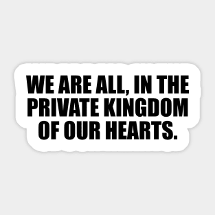 We are all, in the private kingdom of our hearts Sticker